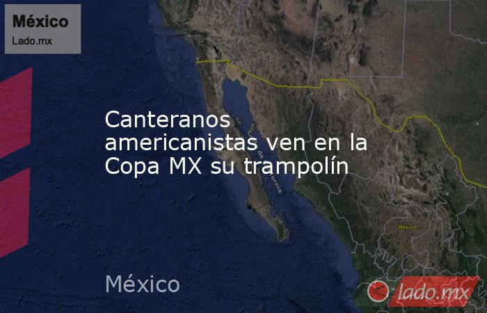 Canteranos americanistas ven en la Copa MX su trampolín. Noticias en tiempo real