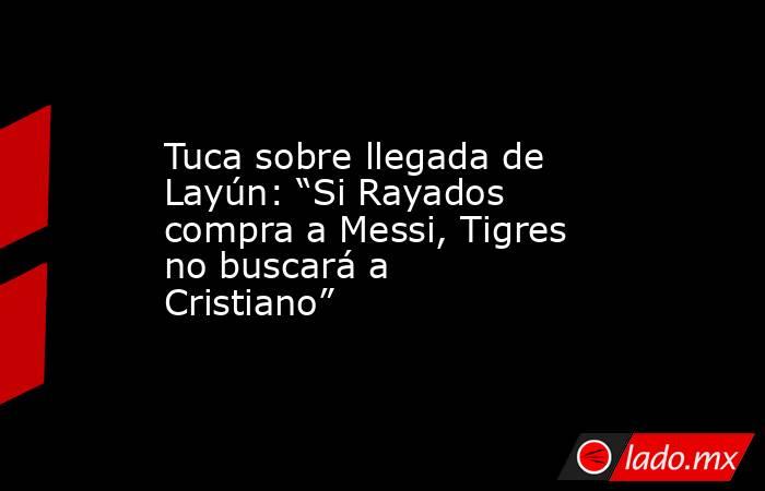 Tuca sobre llegada de Layún: “Si Rayados compra a Messi, Tigres no buscará a Cristiano”. Noticias en tiempo real