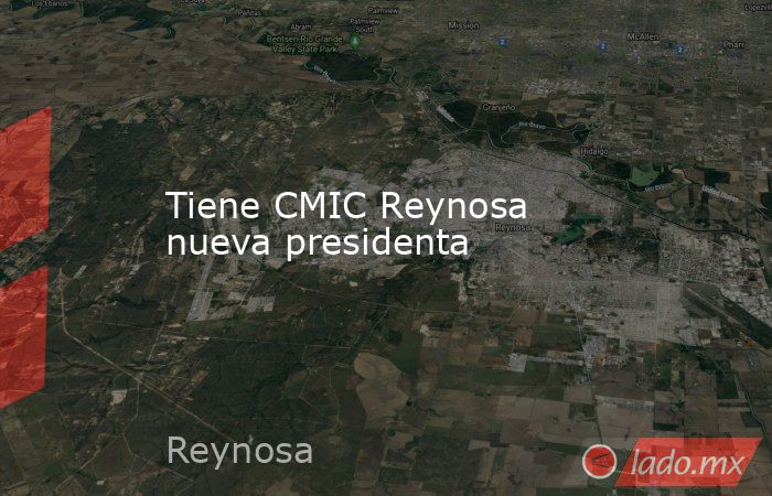 Tiene CMIC Reynosa nueva presidenta. Noticias en tiempo real
