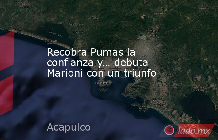 Recobra Pumas la confianza y… debuta Marioni con un triunfo. Noticias en tiempo real