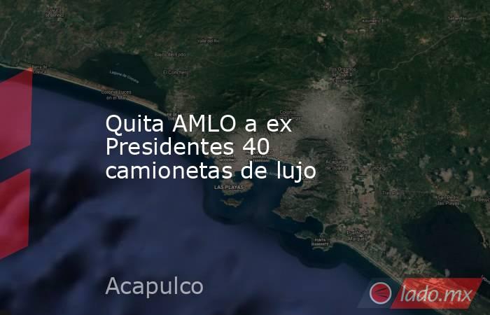 Quita AMLO a ex Presidentes 40 camionetas de lujo. Noticias en tiempo real