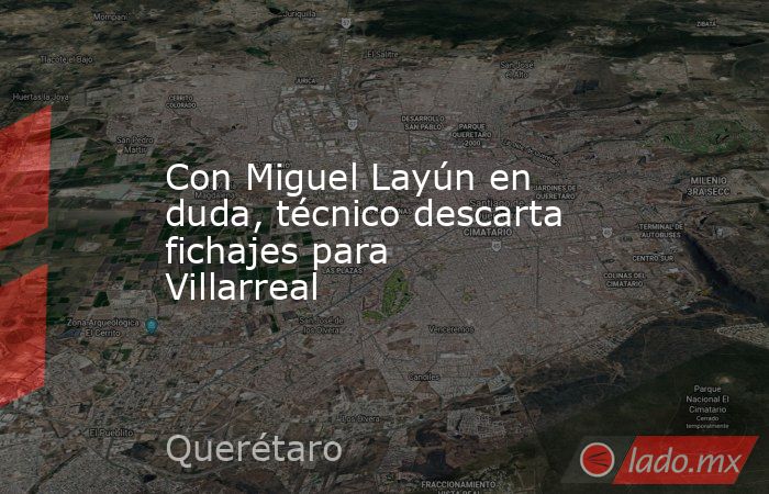 Con Miguel Layún en duda, técnico descarta fichajes para Villarreal. Noticias en tiempo real