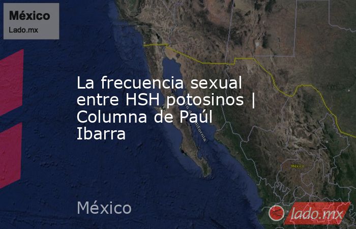 La frecuencia sexual entre HSH potosinos | Columna de Paúl Ibarra. Noticias en tiempo real
