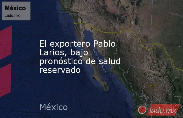 El exportero Pablo Larios, bajo pronóstico de salud reservado. Noticias en tiempo real