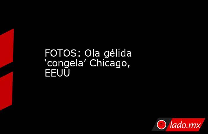 FOTOS: Ola gélida ‘congela’ Chicago, EEUU. Noticias en tiempo real