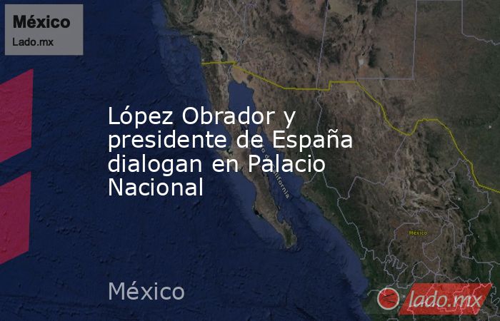 López Obrador y presidente de España dialogan en Palacio Nacional. Noticias en tiempo real