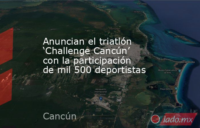 Anuncian el triatlón ‘Challenge Cancún’ con la participación de mil 500 deportistas. Noticias en tiempo real