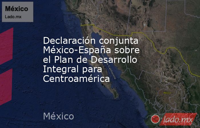 Declaración conjunta México-España sobre el Plan de Desarrollo Integral para Centroamérica. Noticias en tiempo real