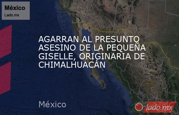 AGARRAN AL PRESUNTO ASESINO DE LA PEQUEÑA GISELLE, ORIGINARIA DE CHIMALHUACÁN. Noticias en tiempo real