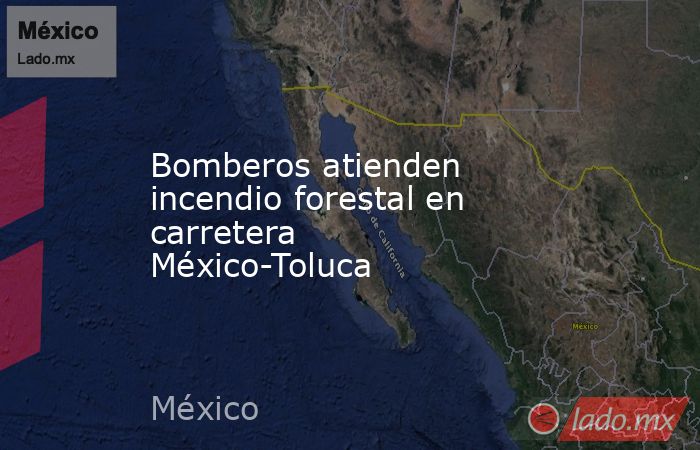 Bomberos atienden incendio forestal en carretera México-Toluca. Noticias en tiempo real