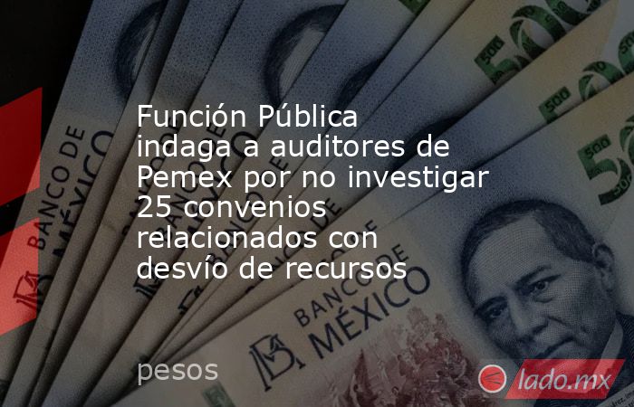 Función Pública indaga a auditores de Pemex por no investigar 25 convenios relacionados con desvío de recursos. Noticias en tiempo real