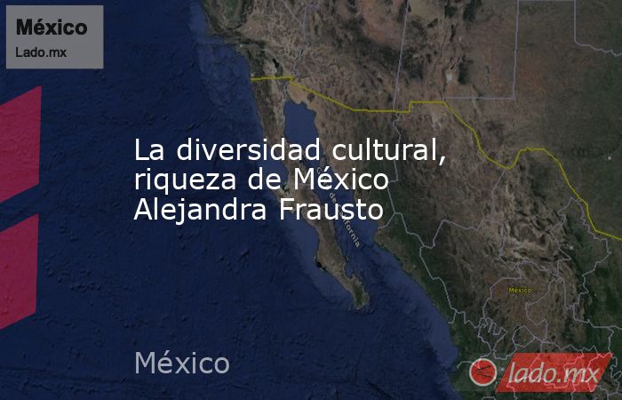 La diversidad cultural, riqueza de México Alejandra Frausto. Noticias en tiempo real