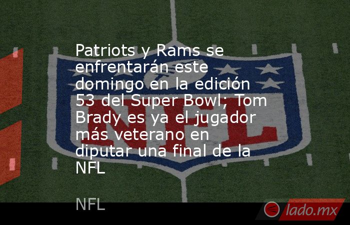 Patriots y Rams se enfrentarán este domingo en la edición 53 del Super Bowl; Tom Brady es ya el jugador más veterano en diputar una final de la NFL. Noticias en tiempo real