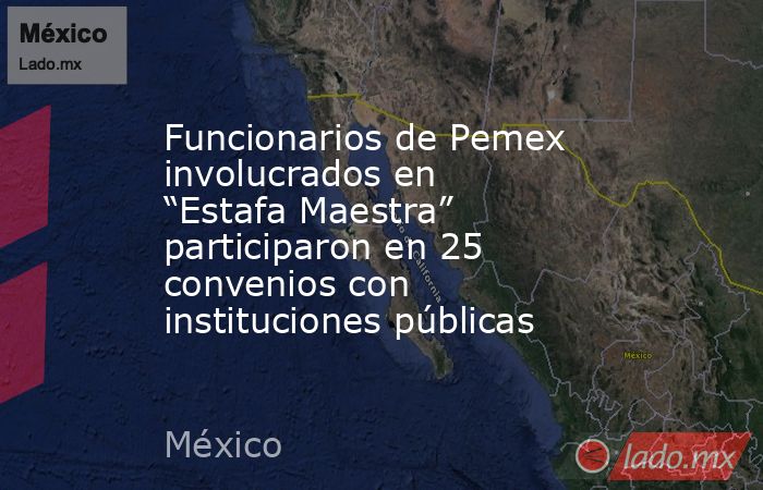 Funcionarios de Pemex involucrados en “Estafa Maestra” participaron en 25 convenios con instituciones públicas. Noticias en tiempo real