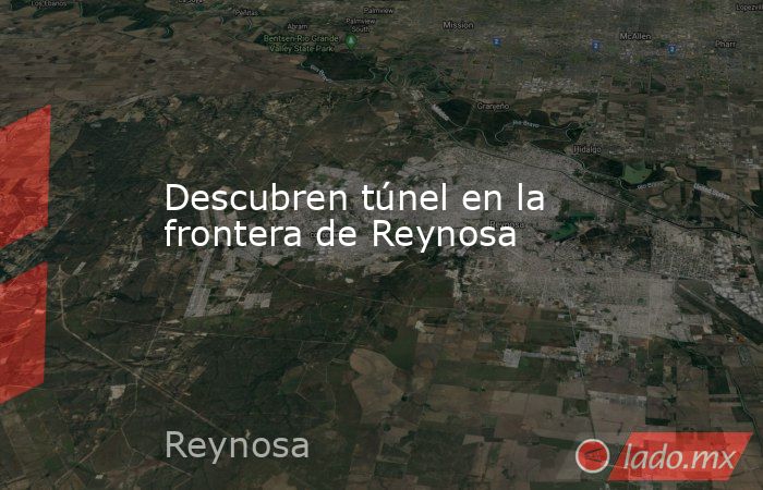 Descubren túnel en la frontera de Reynosa. Noticias en tiempo real