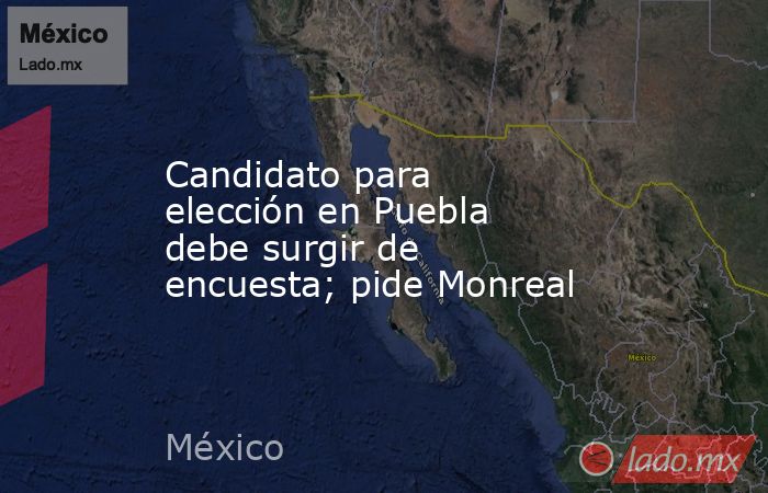 Candidato para elección en Puebla debe surgir de encuesta; pide Monreal. Noticias en tiempo real