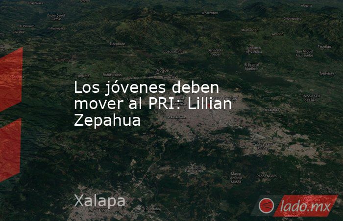 Los jóvenes deben mover al PRI: Lillian Zepahua. Noticias en tiempo real