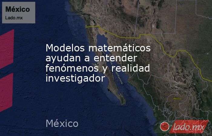 Modelos matemáticos ayudan a entender fenómenos y realidad investigador. Noticias en tiempo real