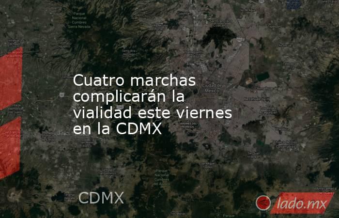 Cuatro marchas complicarán la vialidad este viernes en la CDMX. Noticias en tiempo real