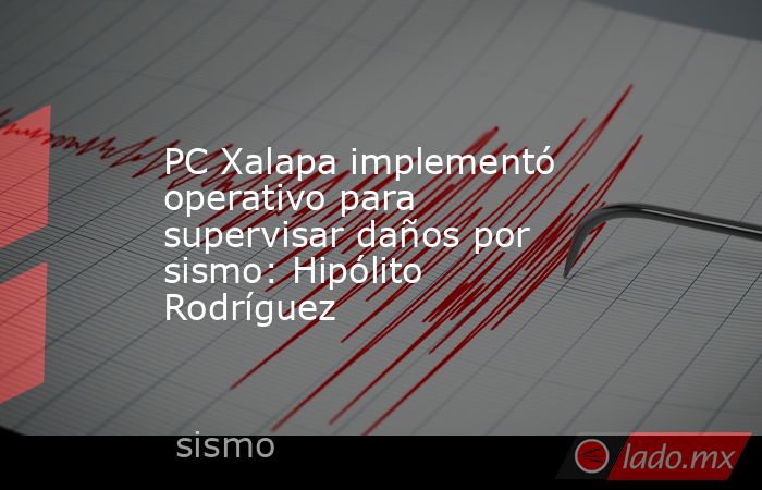 PC Xalapa implementó operativo para supervisar daños por sismo: Hipólito Rodríguez. Noticias en tiempo real