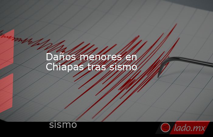 Daños menores en Chiapas tras sismo. Noticias en tiempo real