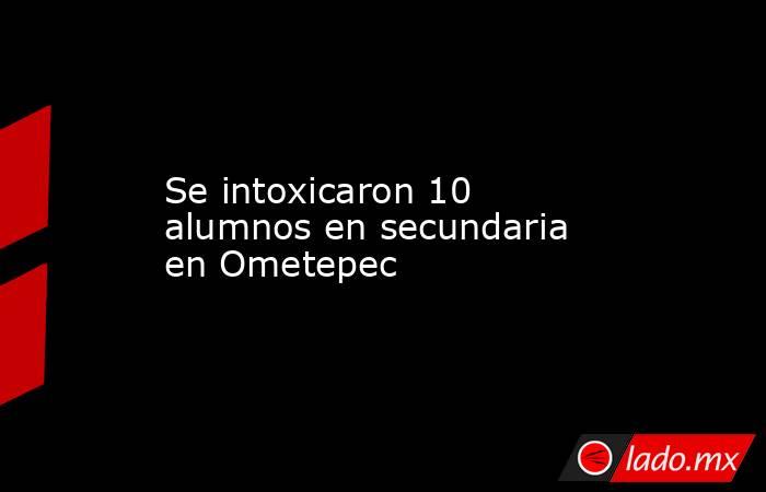 Se intoxicaron 10 alumnos en secundaria en Ometepec. Noticias en tiempo real