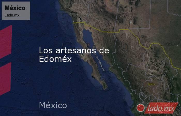 Los artesanos de Edoméx. Noticias en tiempo real