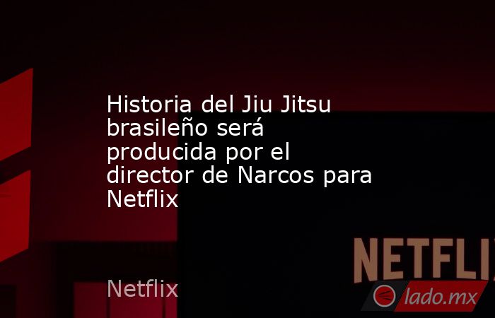 Historia del Jiu Jitsu brasileño será producida por el director de Narcos para Netflix. Noticias en tiempo real