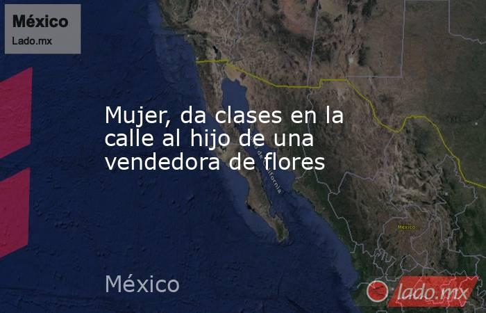 Mujer, da clases en la calle al hijo de una vendedora de flores. Noticias en tiempo real