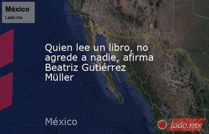 Quien lee un libro, no agrede a nadie, afirma Beatriz Gutiérrez Müller. Noticias en tiempo real