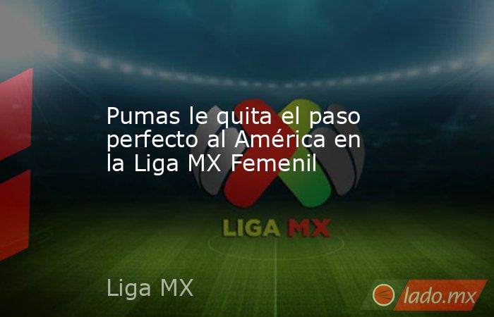 Pumas le quita el paso perfecto al América en la Liga MX Femenil. Noticias en tiempo real