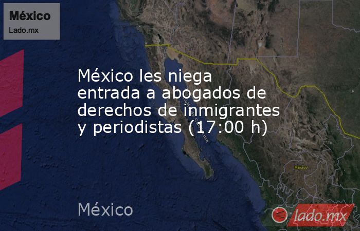 México les niega entrada a abogados de derechos de inmigrantes y periodistas (17:00 h). Noticias en tiempo real