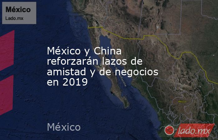 México y China reforzarán lazos de amistad y de negocios en 2019. Noticias en tiempo real