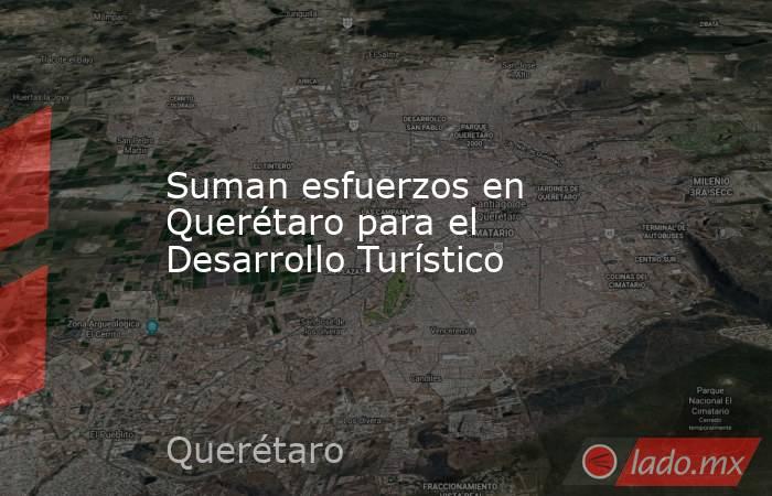 Suman esfuerzos en Querétaro para el Desarrollo Turístico. Noticias en tiempo real