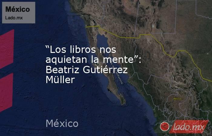 “Los libros nos aquietan la mente”: Beatriz Gutiérrez Müller. Noticias en tiempo real