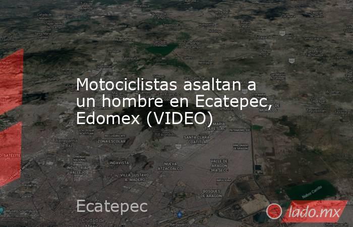 Motociclistas asaltan a un hombre en Ecatepec, Edomex (VIDEO). Noticias en tiempo real