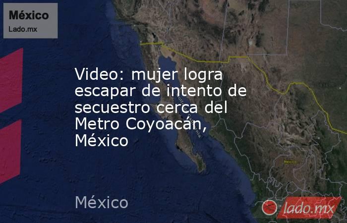 Video: mujer logra escapar de intento de secuestro cerca del Metro Coyoacán, México. Noticias en tiempo real