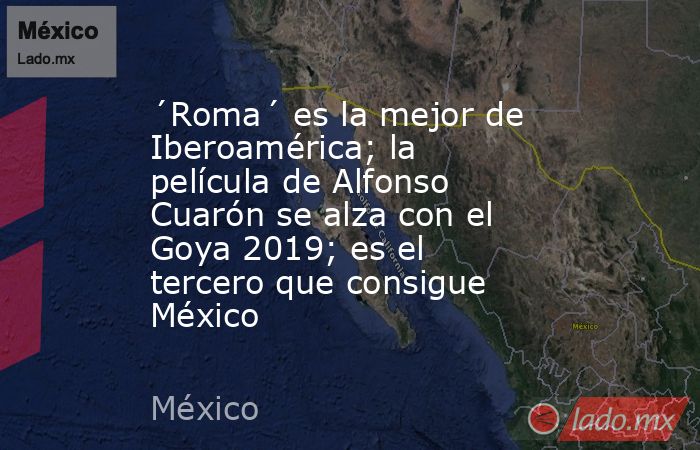 ´Roma´ es la mejor de Iberoamérica; la película de Alfonso Cuarón se alza con el Goya 2019; es el tercero que consigue México. Noticias en tiempo real