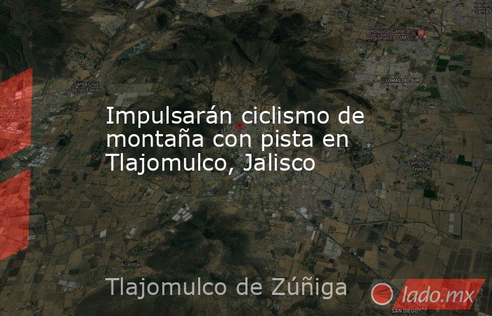 Impulsarán ciclismo de montaña con pista en Tlajomulco, Jalisco. Noticias en tiempo real