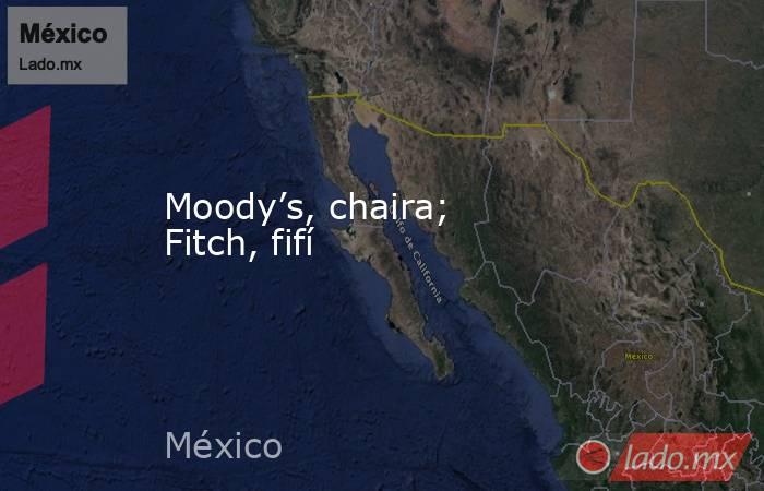 Moody’s, chaira; Fitch, fifí. Noticias en tiempo real