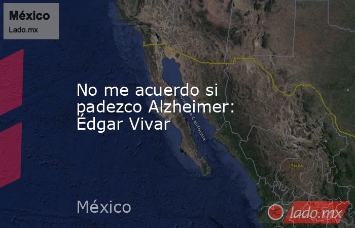 No me acuerdo si padezco Alzheimer: Édgar Vivar. Noticias en tiempo real