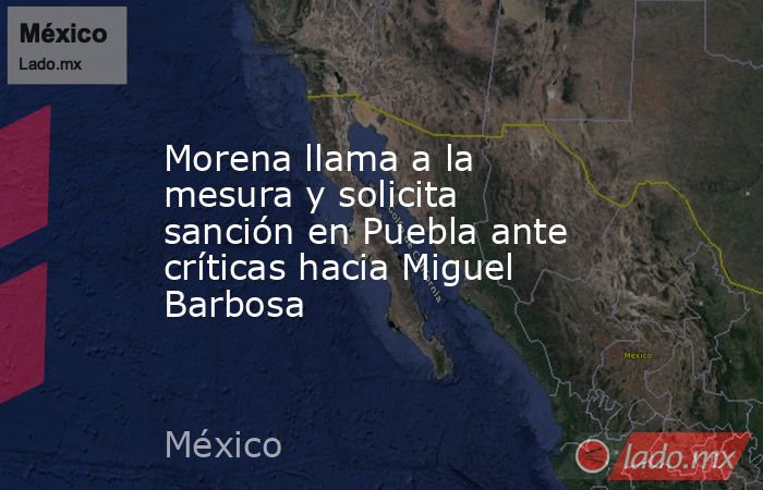 Morena llama a la mesura y solicita sanción en Puebla ante críticas hacia Miguel Barbosa. Noticias en tiempo real