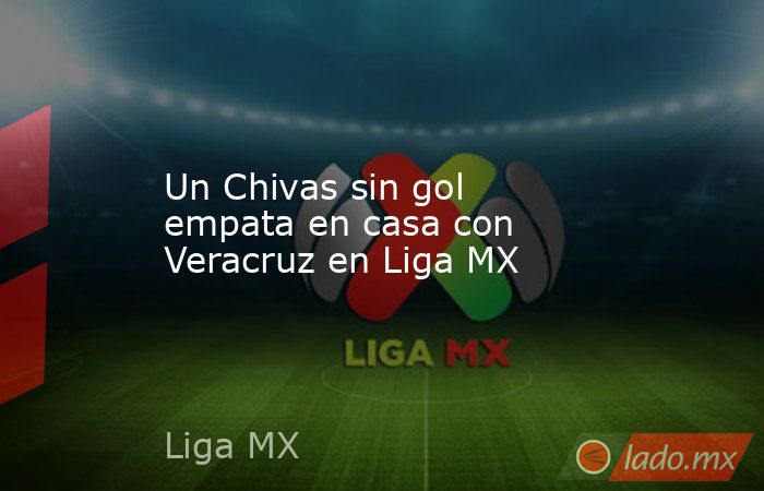 Un Chivas sin gol empata en casa con Veracruz en Liga MX. Noticias en tiempo real