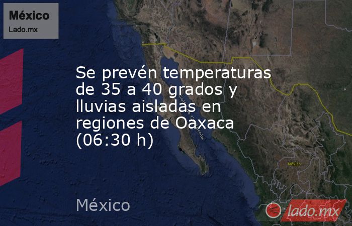 Se prevén temperaturas de 35 a 40 grados y lluvias aisladas en regiones de Oaxaca (06:30 h). Noticias en tiempo real