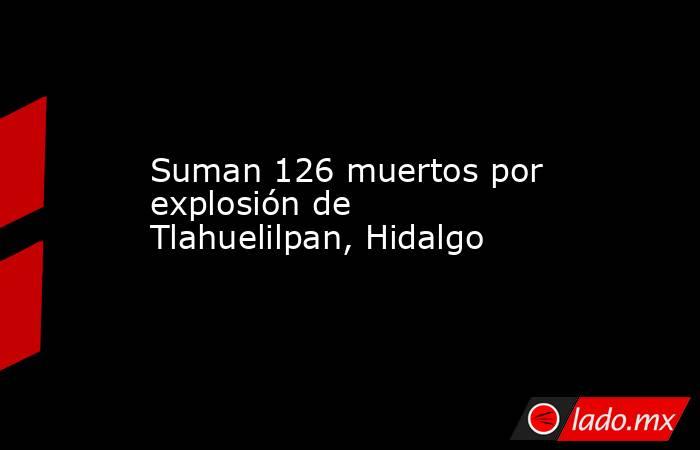 Suman 126 muertos por explosión de Tlahuelilpan, Hidalgo. Noticias en tiempo real