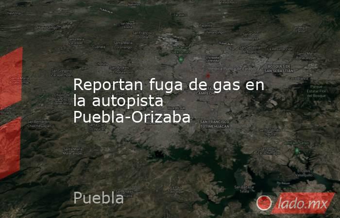 Reportan fuga de gas en la autopista Puebla-Orizaba. Noticias en tiempo real