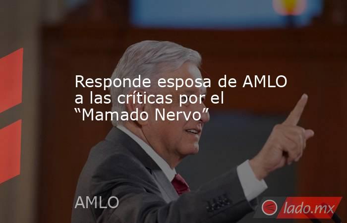 Responde esposa de AMLO a las críticas por el “Mamado Nervo”. Noticias en tiempo real