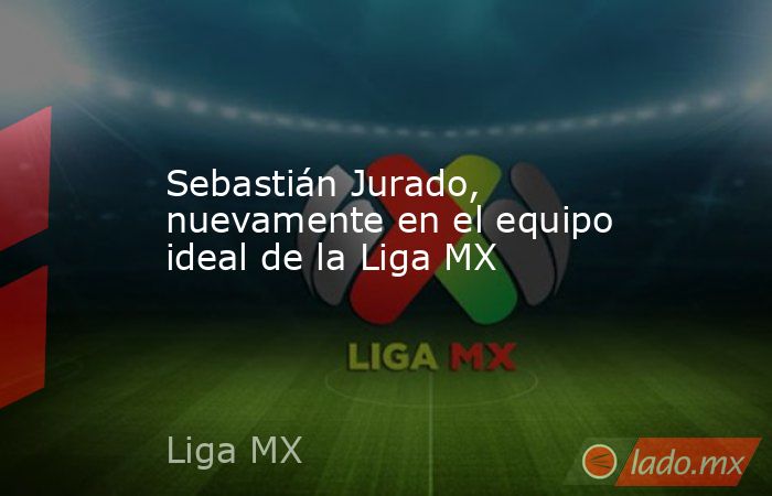 Sebastián Jurado, nuevamente en el equipo ideal de la Liga MX. Noticias en tiempo real