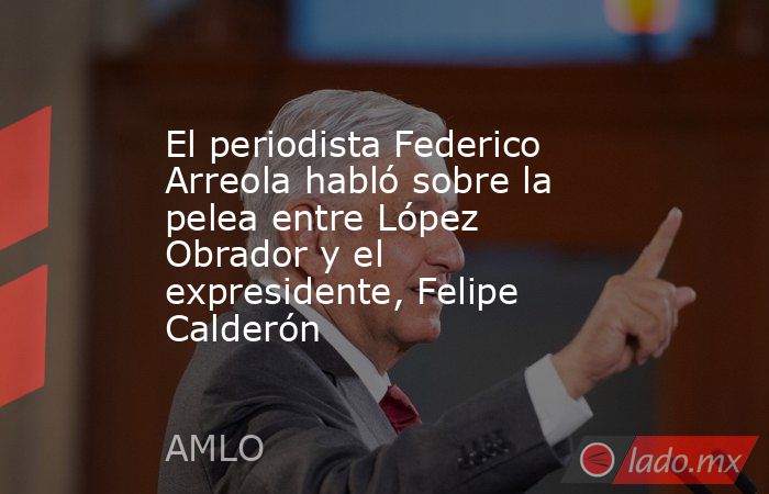 El periodista Federico Arreola habló sobre la pelea entre López Obrador y el expresidente, Felipe Calderón. Noticias en tiempo real