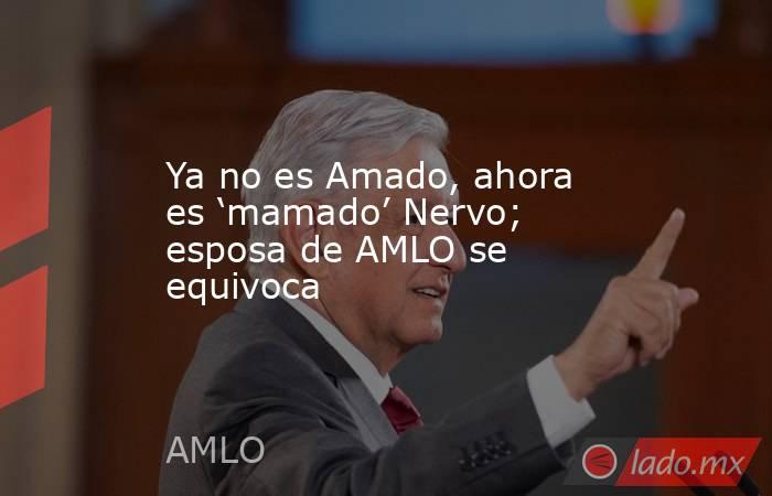 Ya no es Amado, ahora es ‘mamado’ Nervo; esposa de AMLO se equivoca. Noticias en tiempo real